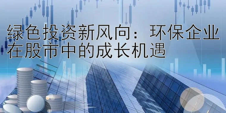 绿色投资新风向：环保企业在股市中的成长机遇