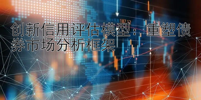 创新信用评估模型：重塑债券市场分析框架