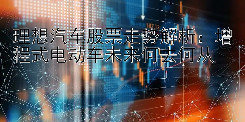 理想汽车股票走势解析：增程式电动车未来何去何从